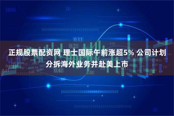 正规股票配资网 理士国际午前涨超5% 公司计划分拆海外业务并赴美上市