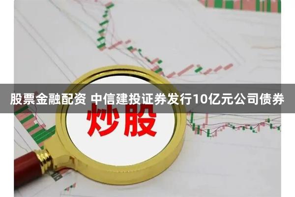 股票金融配资 中信建投证券发行10亿元公司债券