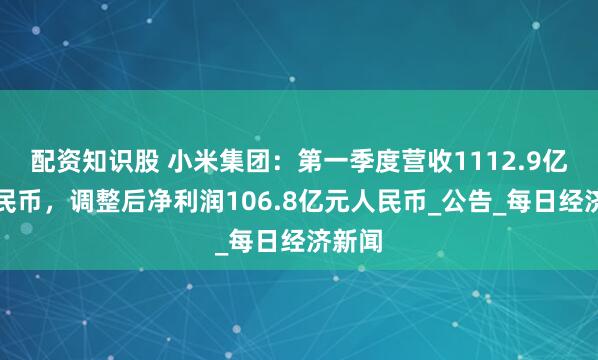 配资知识股 小米集团：第一季度营收1112.9亿元人民币，调整后净利润106.8亿元人民币_公告_每日经济新闻