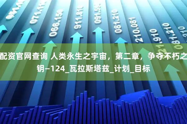 配资官网查询 人类永生之宇宙，第二章，争夺不朽之钥—124_瓦拉斯塔兹_计划_目标
