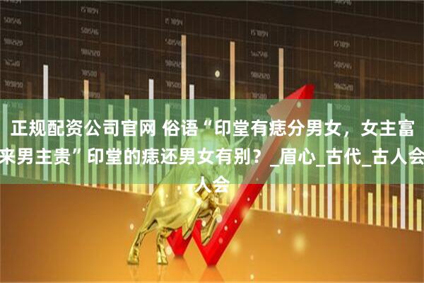 正规配资公司官网 俗语“印堂有痣分男女，女主富来男主贵”印堂的痣还男女有别？_眉心_古代_古人会