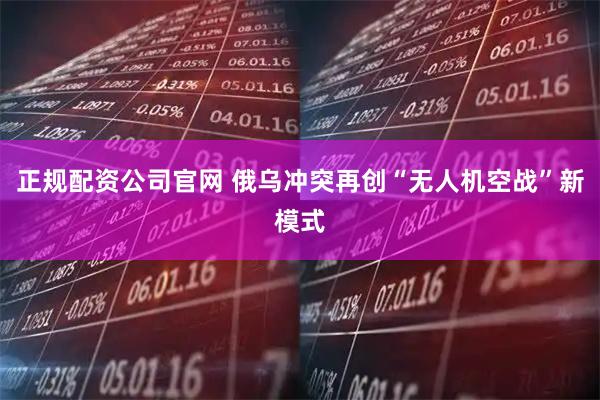 正规配资公司官网 俄乌冲突再创“无人机空战”新模式