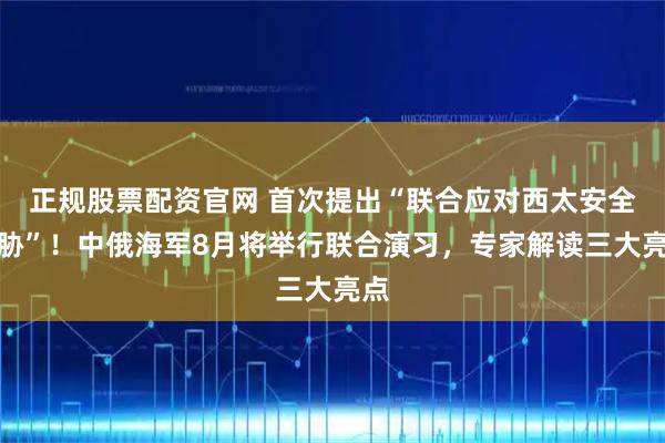 正规股票配资官网 首次提出“联合应对西太安全威胁”！中俄海军8月将举行联合演习，专家解读三大亮点