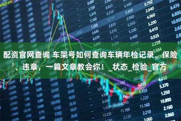 配资官网查询 车架号如何查询车辆年检记录、保险、违章，一篇文章教会你！_状态_检验_官方