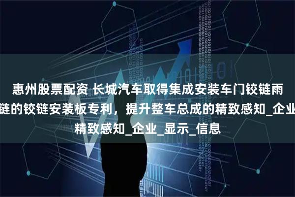 惠州股票配资 长城汽车取得集成安装车门铰链雨刮器机罩铰链的铰链安装板专利，提升整车总成的精致感知_企业_显示_信息
