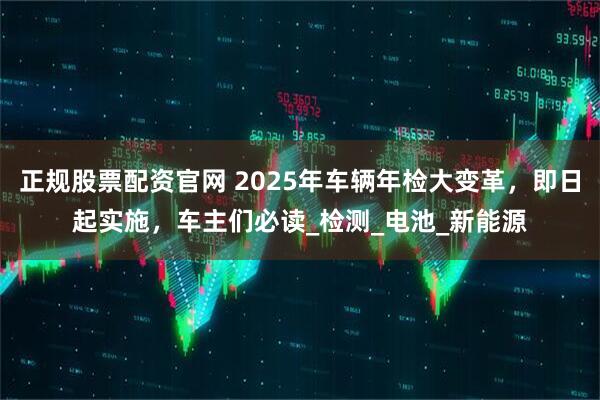 正规股票配资官网 2025年车辆年检大变革，即日起实施，车主们必读_检测_电池_新能源