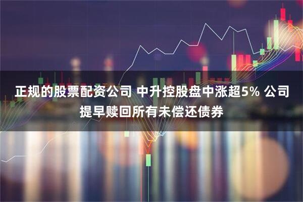 正规的股票配资公司 中升控股盘中涨超5% 公司提早赎回所有未偿还债券