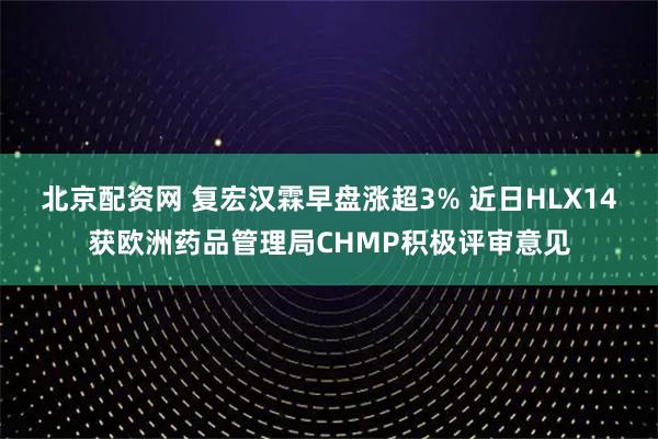 北京配资网 复宏汉霖早盘涨超3% 近日HLX14获欧洲药品管理局CHMP积极评审意见