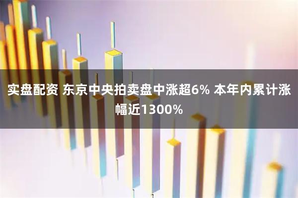 实盘配资 东京中央拍卖盘中涨超6% 本年内累计涨幅近1300%