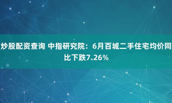 炒股配资查询 中指研究院：6月百城二手住宅均价同比下跌7.26%