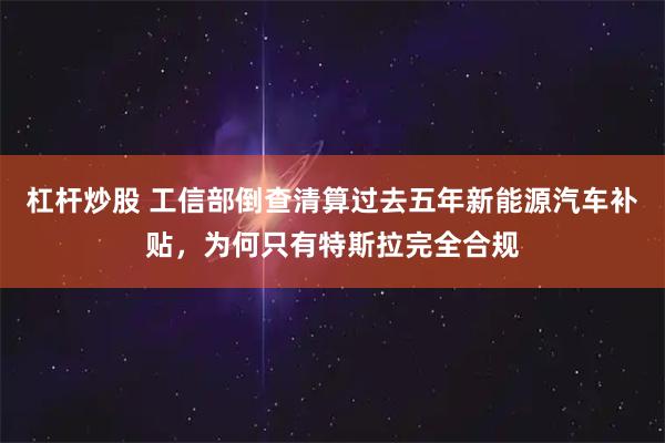 杠杆炒股 工信部倒查清算过去五年新能源汽车补贴，为何只有特斯拉完全合规