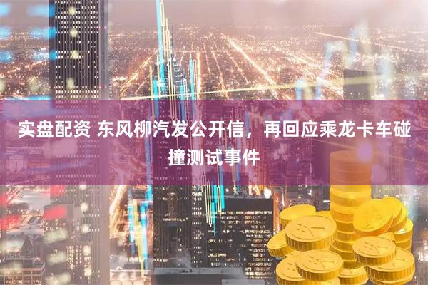 实盘配资 东风柳汽发公开信，再回应乘龙卡车碰撞测试事件