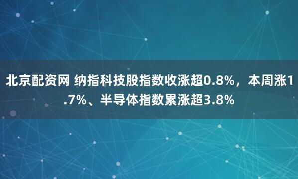 北京配资网 纳指科技股指数收涨超0.8%，本周涨1.7%、半导体指数累涨超3.8%