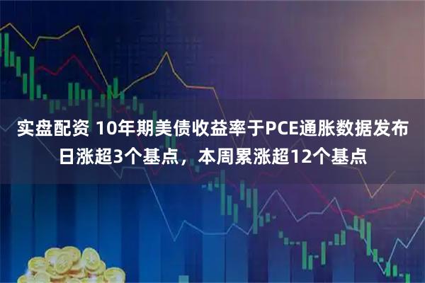 实盘配资 10年期美债收益率于PCE通胀数据发布日涨超3个基点，本周累涨超12个基点