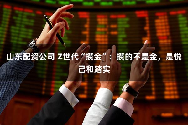 山东配资公司 Z世代“攒金”：攒的不是金，是悦己和踏实