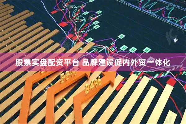 股票实盘配资平台 品牌建设促内外贸一体化