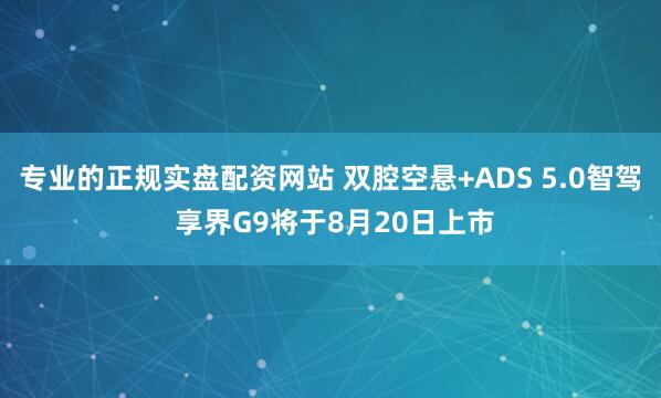 专业的正规实盘配资网站 双腔空悬+ADS 5.0智驾 享界G9将于8月20日上市